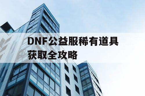 DNF公益服稀有道具获取全攻略