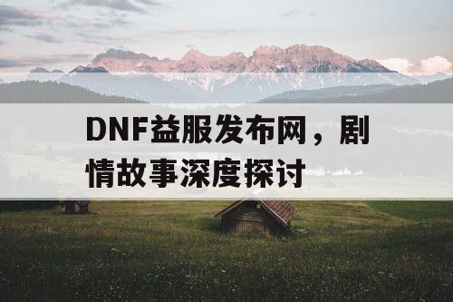 DNF益服发布网，剧情故事深度探讨