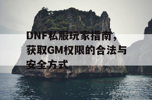 DNF私服玩家指南	，获取GM权限的合法与安全方式