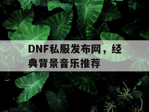 DNF私服发布网，经典背景音乐推荐