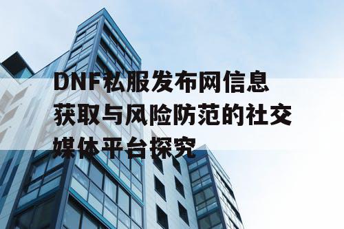 DNF私服发布网信息获取与风险防范的社交媒体平台探究