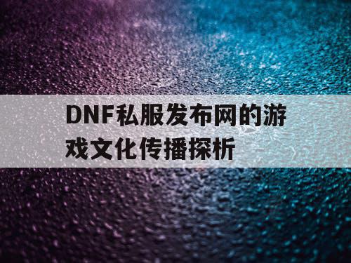 DNF私服发布网的游戏文化传播探析