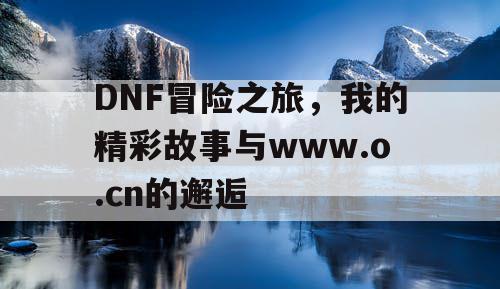 DNF冒险之旅	，我的精彩故事与www.o.cn的邂逅