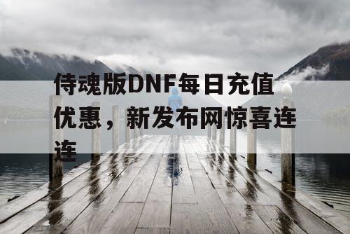 侍魂版DNF每日充值优惠	，新发布网惊喜连连