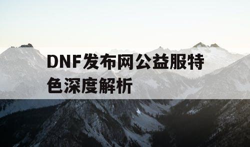 DNF发布网公益服特色深度解析