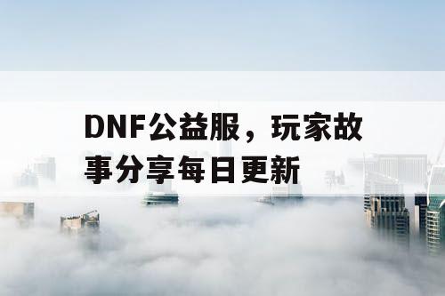 DNF公益服，玩家故事分享每日更新