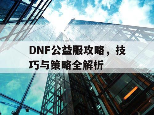 DNF公益服攻略	，技巧与策略全解析