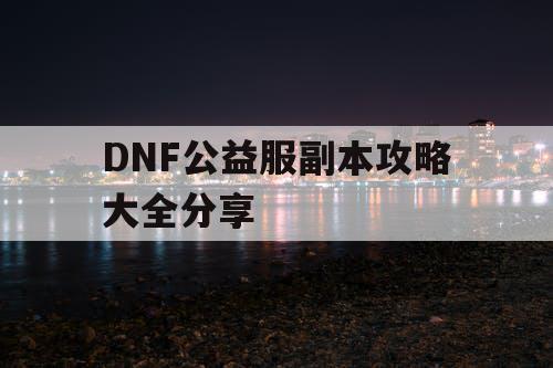 DNF公益服副本攻略大全分享