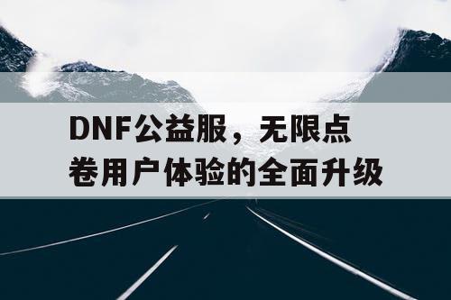 DNF公益服，无限点卷用户体验的全面升级