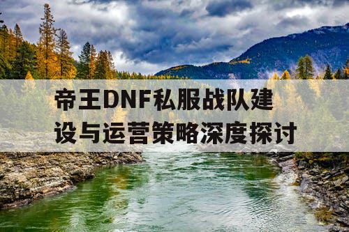 帝王DNF私服战队建设与运营策略深度探讨