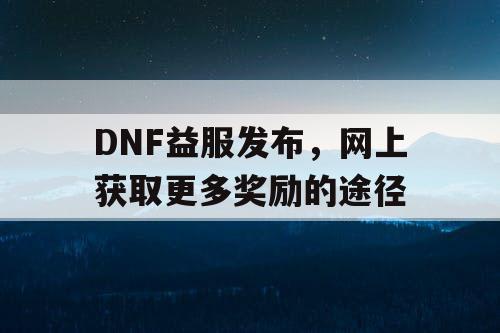 DNF益服发布	，网上获取更多奖励的途径