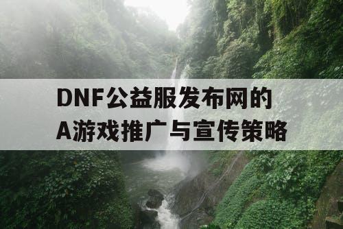 DNF公益服发布网的A游戏推广与宣传策略