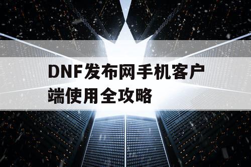 DNF发布网手机客户端使用全攻略