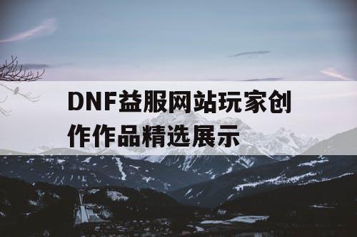 DNF益服网站玩家创作作品精选展示