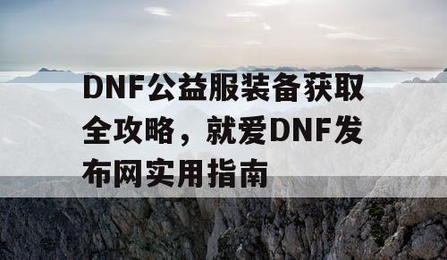 DNF公益服装备获取全攻略，就爱DNF发布网实用指南