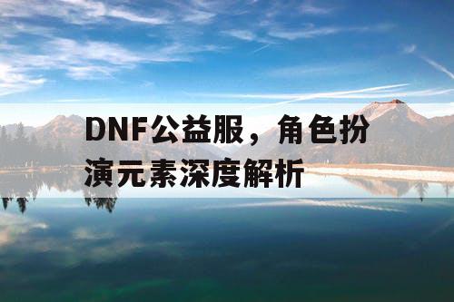 DNF公益服，角色扮演元素深度解析