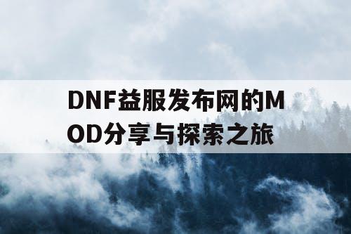 DNF益服发布网的MOD分享与探索之旅