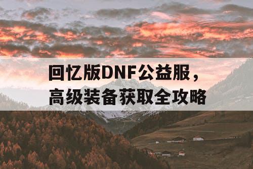 回忆版DNF公益服，高级装备获取全攻略