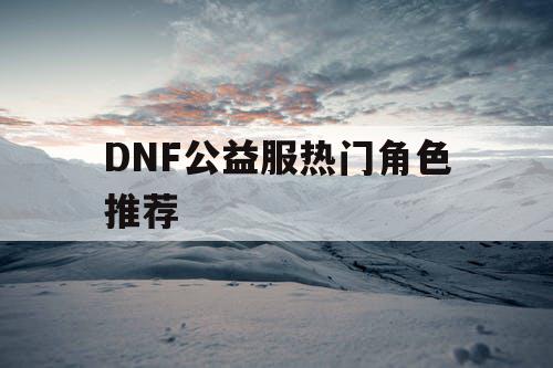 DNF公益服热门角色推荐