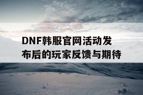 DNF韩服官网活动发布后的玩家反馈与期待