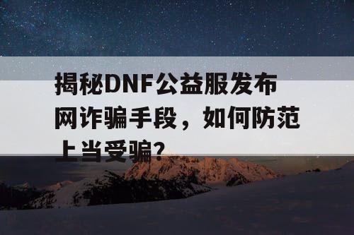 揭秘DNF公益服发布网诈骗手段，如何防范上当受骗？