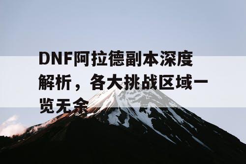 DNF阿拉德副本深度解析，各大挑战区域一览无余