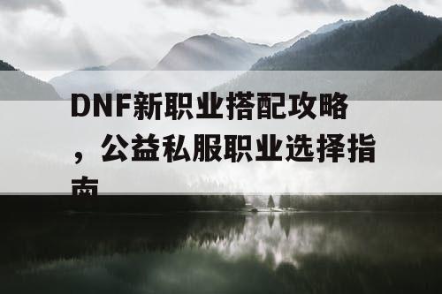 DNF新职业搭配攻略	，公益私服职业选择指南