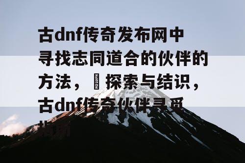 古dnf传奇发布网中寻找志同道合的伙伴的方法	，​探索与结识，古dnf传奇伙伴寻觅指南