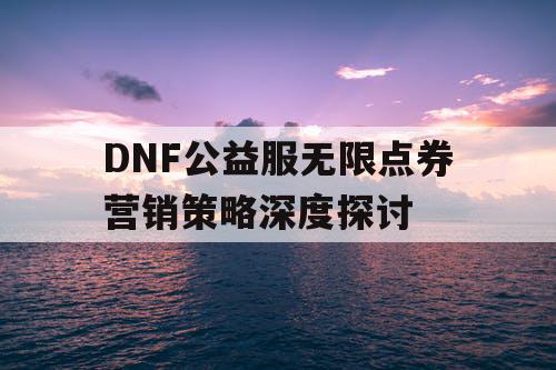 DNF公益服无限点券营销策略深度探讨