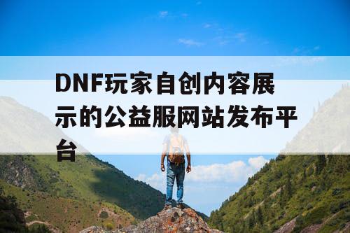 DNF玩家自创内容展示的公益服网站发布平台