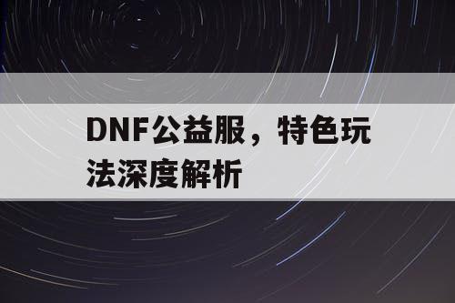 DNF公益服，特色玩法深度解析