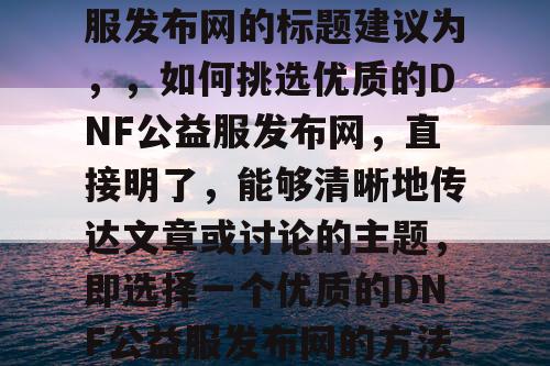 选择合适的DNF公益服发布网的标题建议为，，如何挑选优质的DNF公益服发布网	，直接明了，能够清晰地传达文章或讨论的主题，即选择一个优质的DNF公益服发布网的方法和注意事项。