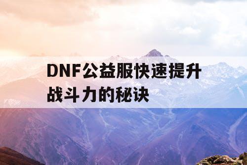 DNF公益服快速提升战斗力的秘诀