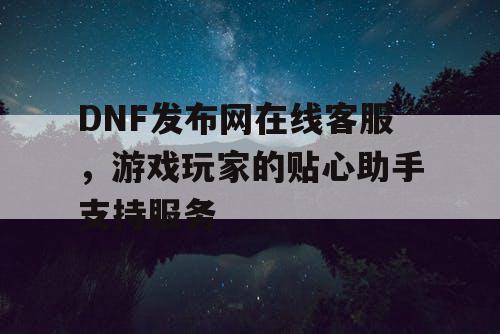 DNF发布网在线客服	，游戏玩家的贴心助手支持服务