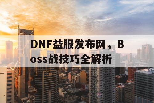 DNF益服发布网，Boss战技巧全解析