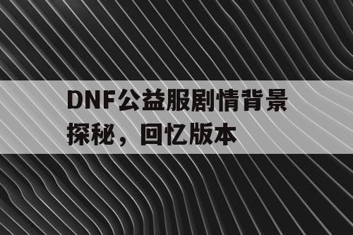 DNF公益服剧情背景探秘，回忆版本