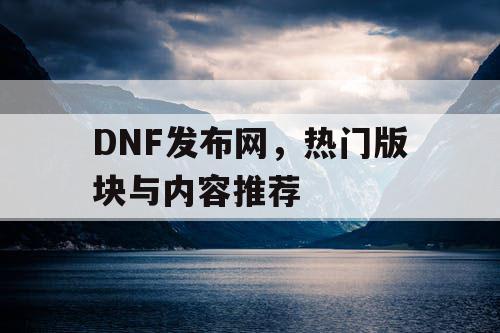 DNF发布网，热门版块与内容推荐