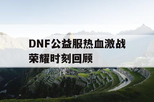 DNF公益服热血激战荣耀时刻回顾