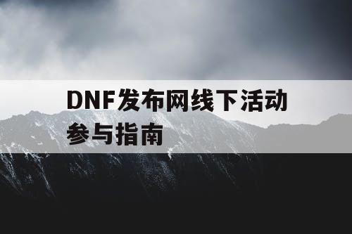 DNF发布网线下活动参与指南