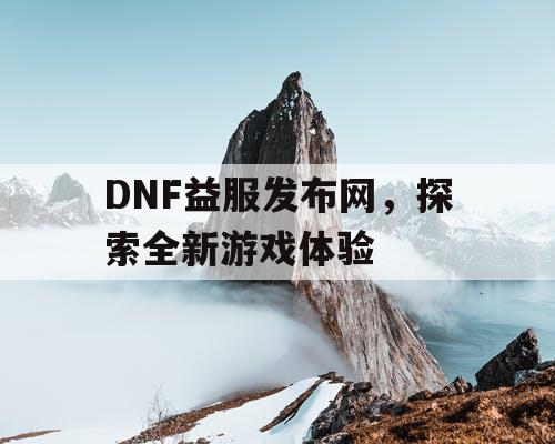 DNF益服发布网，探索全新游戏体验