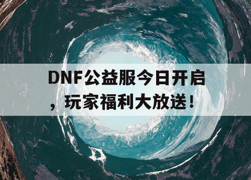 DNF公益服今日开启	，玩家福利大放送！