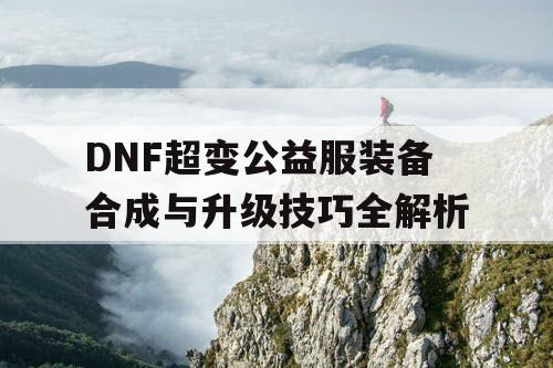 DNF超变公益服装备合成与升级技巧全解析