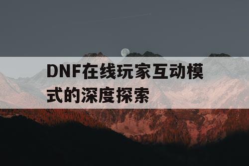 DNF在线玩家互动模式的深度探索