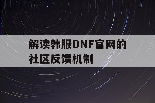 解读韩服DNF官网的社区反馈机制