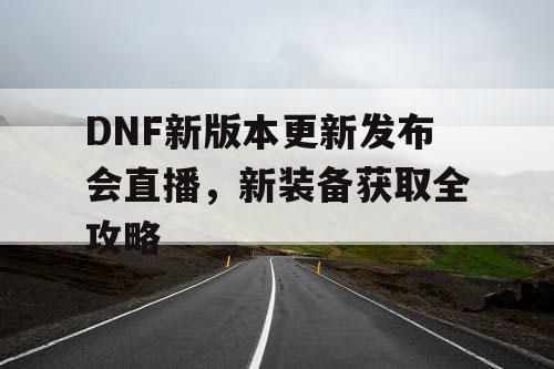 DNF新版本更新发布会直播，新装备获取全攻略