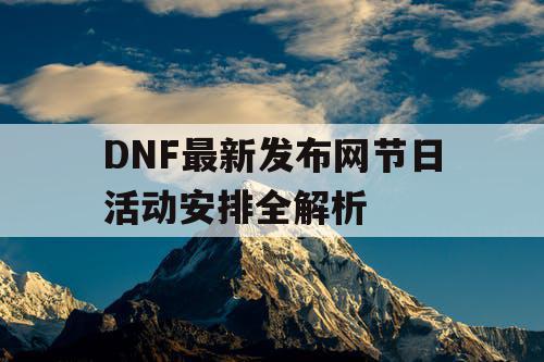 DNF最新发布网节日活动安排全解析