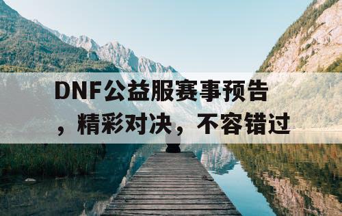 DNF公益服赛事预告，精彩对决	，不容错过