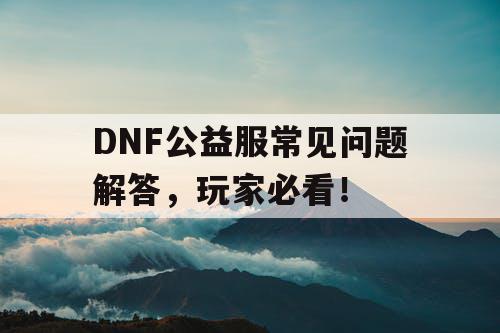 DNF公益服常见问题解答，玩家必看！