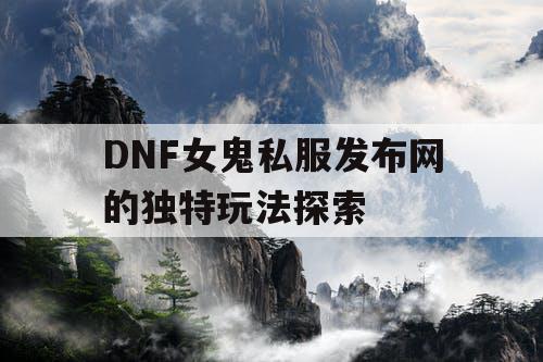 DNF女鬼私服发布网的独特玩法探索