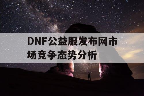 DNF公益服发布网市场竞争态势分析